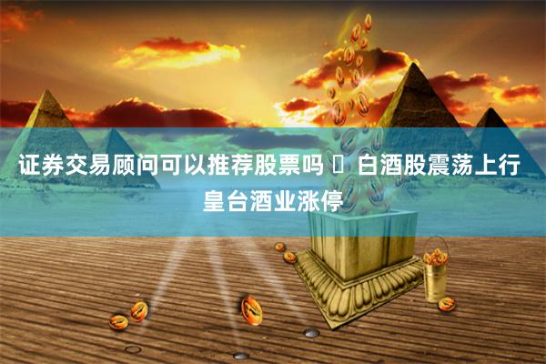 证券交易顾问可以推荐股票吗 ​白酒股震荡上行 皇台酒业涨停
