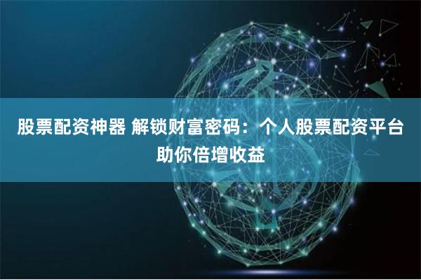 股票配资神器 解锁财富密码：个人股票配资平台助你倍增收益