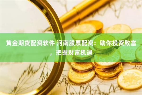 黄金期货配资软件 河南股票配资：助你投资致富，把握财富机遇