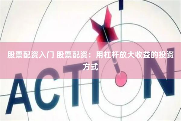 股票配资入门 股票配资：用杠杆放大收益的投资方式
