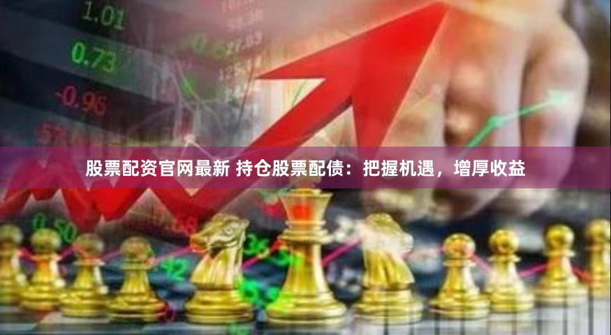股票配资官网最新 持仓股票配债：把握机遇，增厚收益